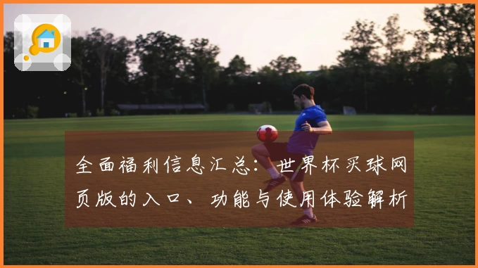 全面福利信息汇总：世界杯买球网页版的入口、功能与使用体验解析