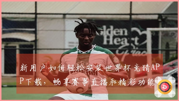 新用户如何轻松安装世界杯竞猜APP下载，畅享赛事直播和精彩功能