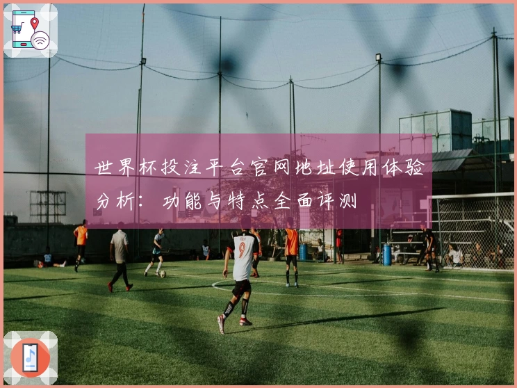 世界杯投注平台官网地址使用体验分析：功能与特点全面评测