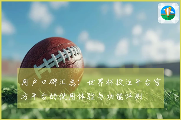 用户口碑汇总：世界杯投注平台官方平台的使用体验与功能评测