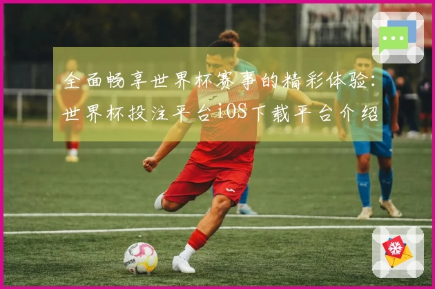 全面畅享世界杯赛事的精彩体验：世界杯投注平台iOS下载平台介绍