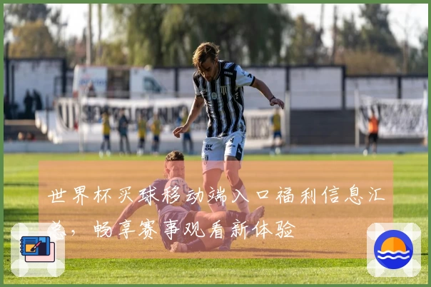 世界杯买球移动端入口福利信息汇总，畅享赛事观看新体验