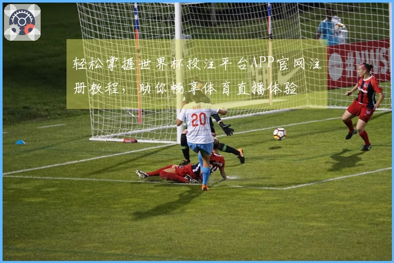轻松掌握世界杯投注平台APP官网注册教程，助你畅享体育直播体验