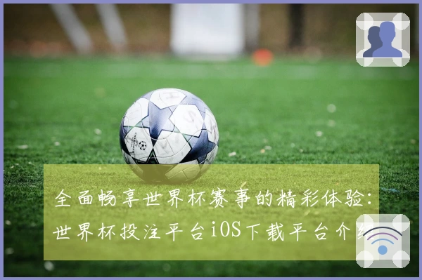 全面畅享世界杯赛事的精彩体验：世界杯投注平台iOS下载平台介绍